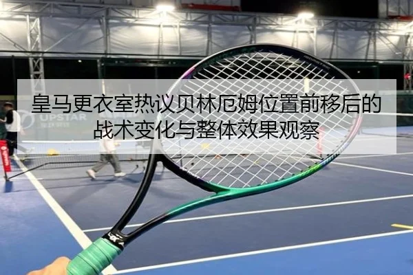 皇马更衣室热议贝林厄姆位置前移后的战术变化与整体效果观察