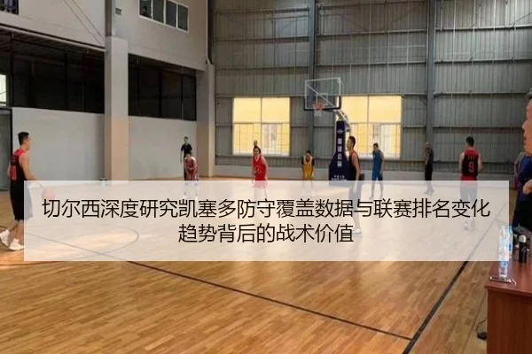 切尔西深度研究凯塞多防守覆盖数据与联赛排名变化趋势背后的战术价值
