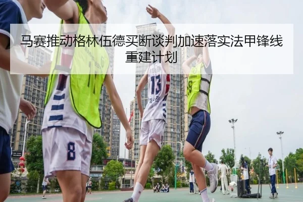 马赛推动格林伍德买断谈判加速落实法甲锋线重建计划