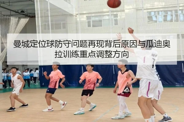 曼城定位球防守问题再现背后原因与瓜迪奥拉训练重点调整方向