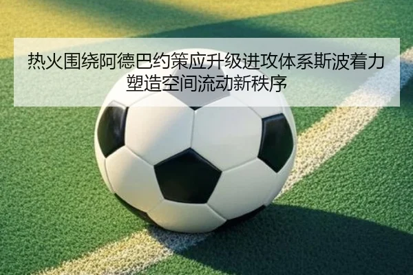 热火围绕阿德巴约策应升级进攻体系斯波着力塑造空间流动新秩序